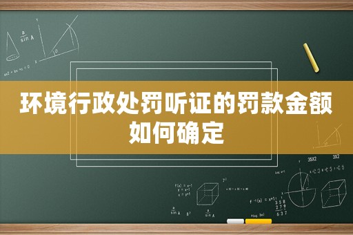 環(huán)境行政處罰聽證的罰款金額如何確定