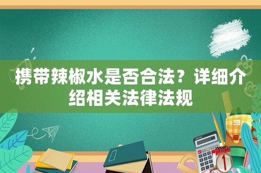 攜帶辣椒水是否合法？詳細介紹相關(guān)法律法規(guī)