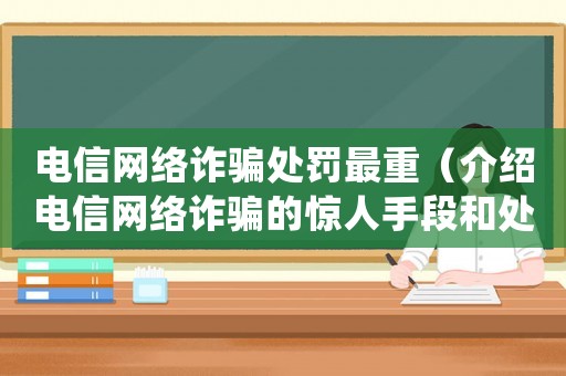 電信網(wǎng)絡(luò)詐騙處罰最重（介紹電信網(wǎng)絡(luò)詐騙的驚人手段和處罰標(biāo)準(zhǔn)）