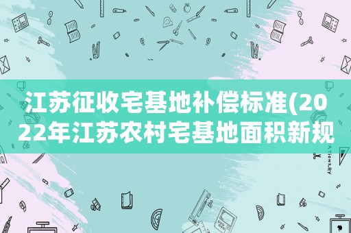 江蘇征收宅基地補償標(biāo)準(zhǔn)(2022年江蘇農(nóng)村宅基地面積新規(guī)？)