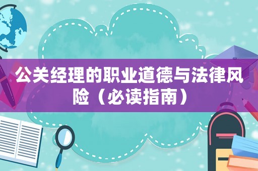 公關(guān)經(jīng)理的職業(yè)道德與法律風(fēng)險（必讀指南）