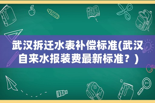 武漢拆遷水表補償標準(武漢自來水報裝費最新標準？)