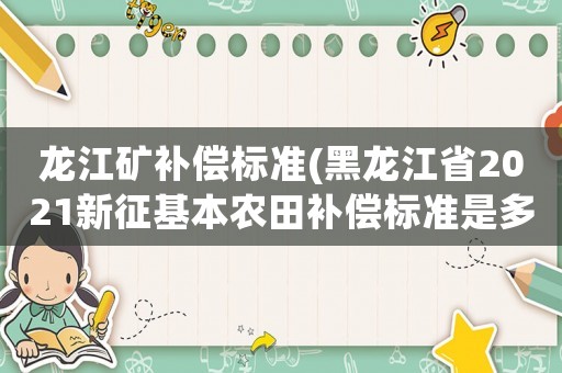 龍江礦補(bǔ)償標(biāo)準(zhǔn)(黑龍江省2021新征基本農(nóng)田補(bǔ)償標(biāo)準(zhǔn)是多少？)