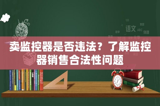 賣監(jiān)控器是否違法？了解監(jiān)控器銷售合法性問題