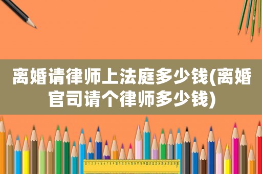 離婚請律師上法庭多少錢(離婚官司請個律師多少錢)