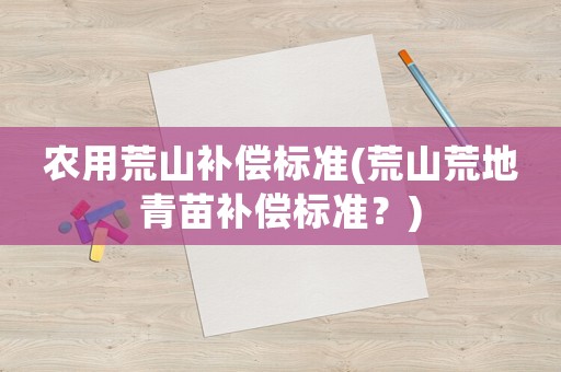 農(nóng)用荒山補(bǔ)償標(biāo)準(zhǔn)(荒山荒地青苗補(bǔ)償標(biāo)準(zhǔn)？)