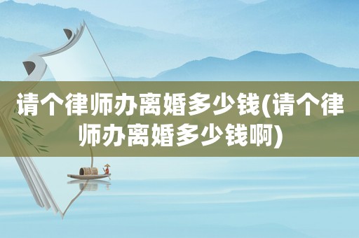 請個律師辦離婚多少錢(請個律師辦離婚多少錢啊)