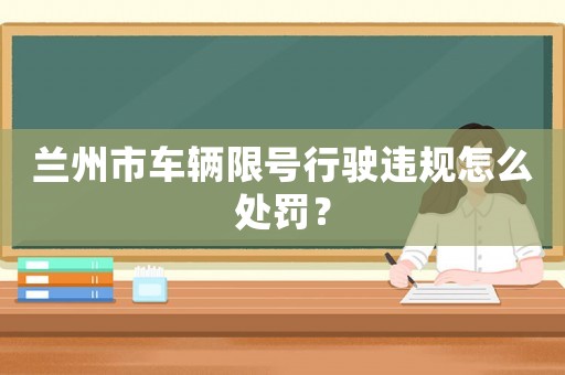 蘭州市車(chē)輛限號(hào)行駛違規(guī)怎么處罰？