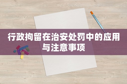 行政拘留在治安處罰中的應用與注意事項