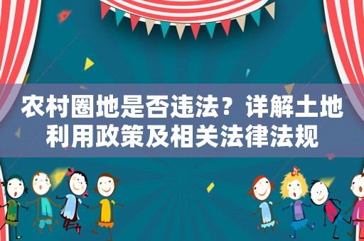 農(nóng)村圈地是否違法？詳解土地利用政策及相關(guān)法律法規(guī)