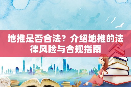 地推是否合法？介紹地推的法律風(fēng)險(xiǎn)與合規(guī)指南