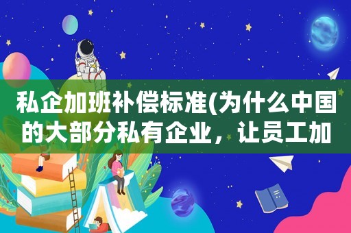 私企加班補償標準(為什么中國的大部分私有企業(yè)，讓員工加班都不給加班費？)