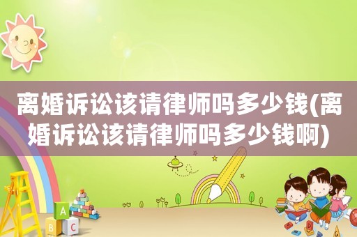 離婚訴訟該請(qǐng)律師嗎多少錢(離婚訴訟該請(qǐng)律師嗎多少錢啊)