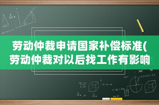 勞動(dòng)仲裁申請(qǐng)國(guó)家補(bǔ)償標(biāo)準(zhǔn)(勞動(dòng)仲裁對(duì)以后找工作有影響不，我被公司辭退，想讓他們賠償)
