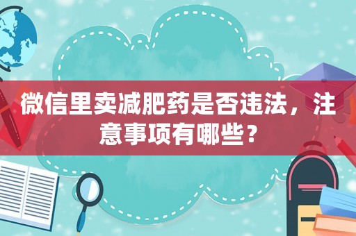 微信里賣減肥藥是否違法，注意事項(xiàng)有哪些？
