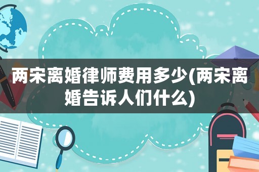 兩宋離婚律師費(fèi)用多少(兩宋離婚告訴人們什么)
