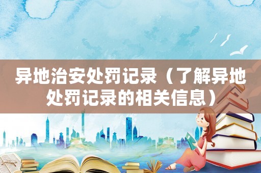異地治安處罰記錄（了解異地處罰記錄的相關(guān)信息）