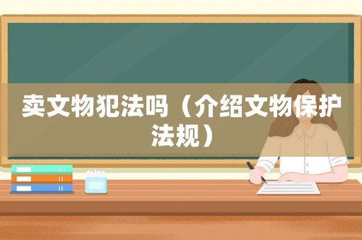 賣文物犯法嗎（介紹文物保護法規(guī)）