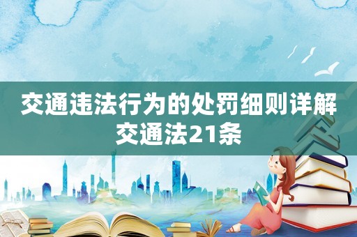 交通違法行為的處罰細(xì)則詳解交通法21條