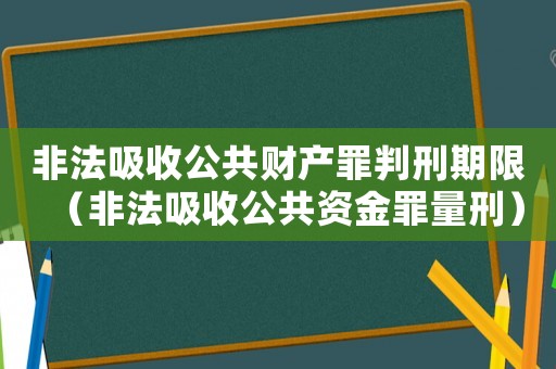 非法吸收公共財(cái)產(chǎn)罪判刑期限（非法吸收公共資金罪量刑）