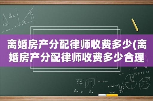 離婚房產(chǎn)分配律師收費(fèi)多少(離婚房產(chǎn)分配律師收費(fèi)多少合理)