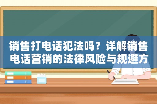 銷售打電話犯法嗎？詳解銷售電話營(yíng)銷的法律風(fēng)險(xiǎn)與規(guī)避方法