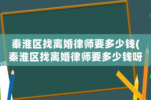 秦淮區(qū)找離婚律師要多少錢(秦淮區(qū)找離婚律師要多少錢呀)