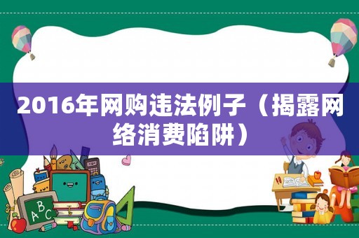 2016年網(wǎng)購(gòu)違法例子（揭露網(wǎng)絡(luò)消費(fèi)陷阱）