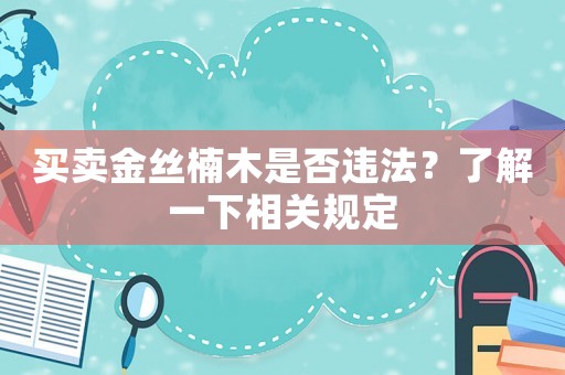 買賣金絲楠木是否違法？了解一下相關(guān)規(guī)定