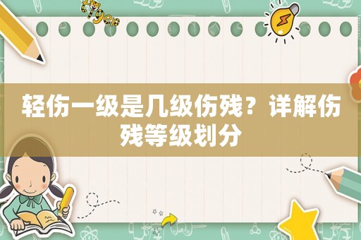 輕傷一級是幾級傷殘？詳解傷殘等級劃分