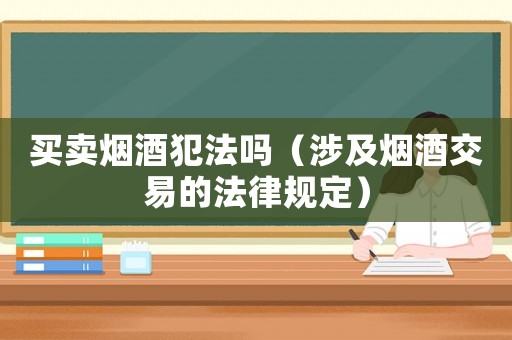 買賣煙酒犯法嗎（涉及煙酒交易的法律規(guī)定）