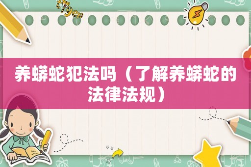 養(yǎng)蟒蛇犯法嗎（了解養(yǎng)蟒蛇的法律法規(guī)）
