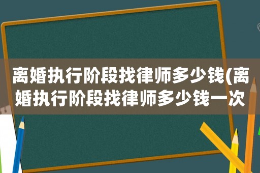 離婚執(zhí)行階段找律師多少錢(離婚執(zhí)行階段找律師多少錢一次)