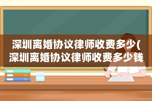 深圳離婚協(xié)議律師收費(fèi)多少(深圳離婚協(xié)議律師收費(fèi)多少錢)