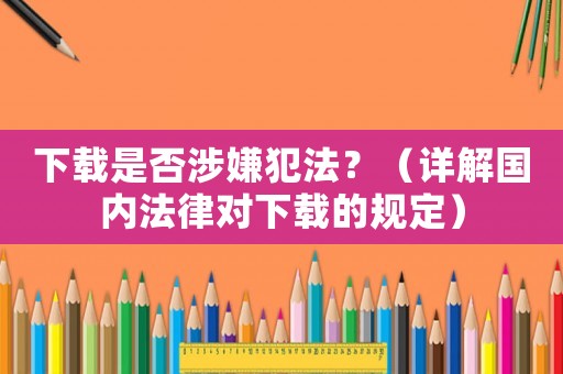 下載是否涉嫌犯法？（詳解國(guó)內(nèi)法律對(duì)下載的規(guī)定）