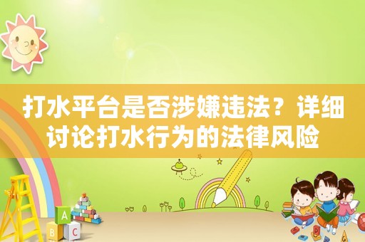 打水平臺是否涉嫌違法？詳細(xì)討論打水行為的法律風(fēng)險
