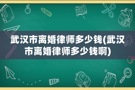 武漢市離婚律師多少錢(武漢市離婚律師多少錢啊)