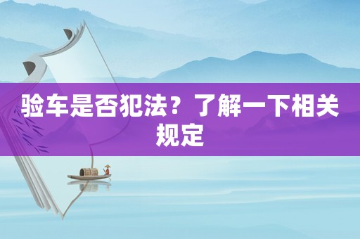 驗(yàn)車(chē)是否犯法？了解一下相關(guān)規(guī)定