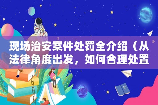 現(xiàn)場(chǎng)治安案件處罰全介紹（從法律角度出發(fā)，如何合理處置）