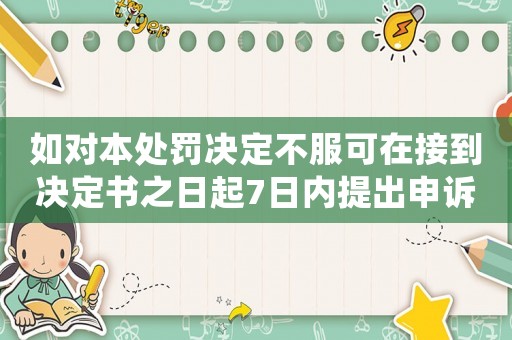 如對本處罰決定不服可在接到?jīng)Q定書之日起7日內(nèi)提出申訴