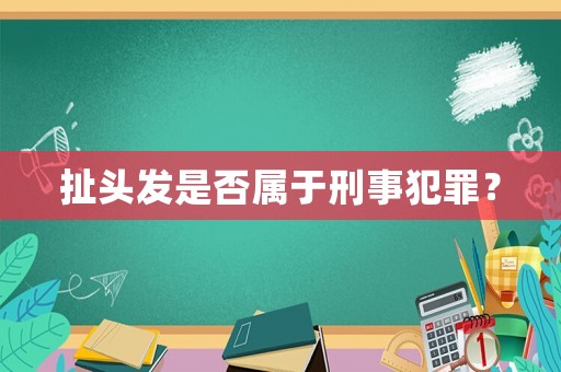 扯頭發(fā)是否屬于刑事犯罪？