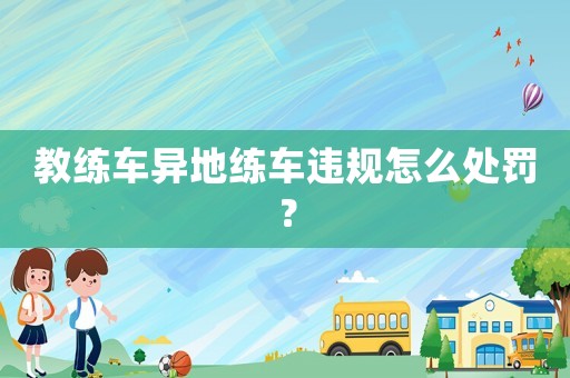 教練車異地練車違規(guī)怎么處罰？