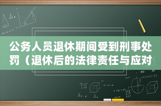 公務(wù)人員退休期間受到刑事處罰（退休后的法律責(zé)任與應(yīng)對(duì)措施）