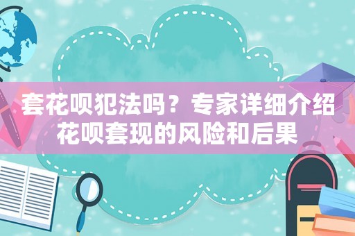 套花唄犯法嗎？專家詳細介紹花唄套現(xiàn)的風險和后果