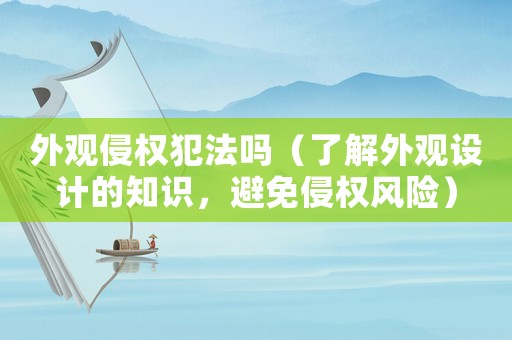 外觀侵權(quán)犯法嗎（了解外觀設(shè)計的知識，避免侵權(quán)風(fēng)險）