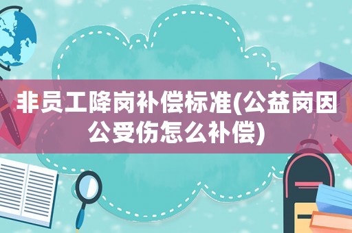 非員工降崗補(bǔ)償標(biāo)準(zhǔn)(公益崗因公受傷怎么補(bǔ)償)