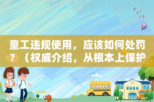 童工違規(guī)使用，應(yīng)該如何處罰？（權(quán)威介紹，從根本上保護未成年人權(quán)益）