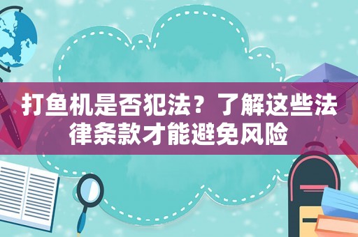 打魚機(jī)是否犯法？了解這些法律條款才能避免風(fēng)險(xiǎn)