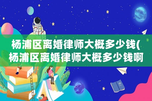 楊浦區(qū)離婚律師大概多少錢(楊浦區(qū)離婚律師大概多少錢啊)