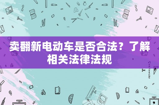 賣翻新電動車是否合法？了解相關法律法規(guī)